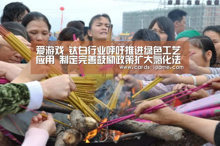 爱游戏_钛白行业呼吁推进绿色工艺应用 制定完善鼓励政策扩大氯化法生产比例(图1) 爱游戏官网